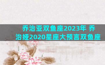 乔治亚双鱼座2023年 乔治娅2020星座大预言双鱼座